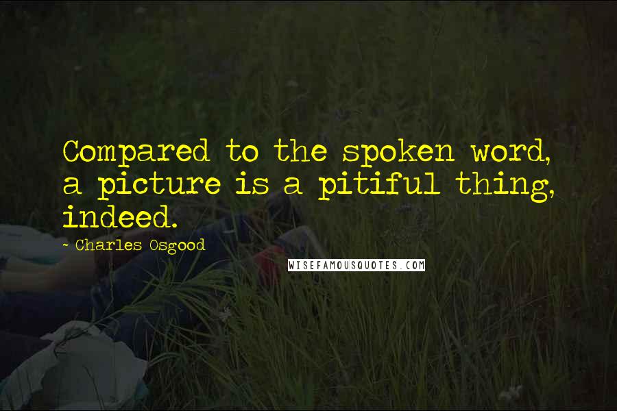 Charles Osgood Quotes: Compared to the spoken word, a picture is a pitiful thing, indeed.