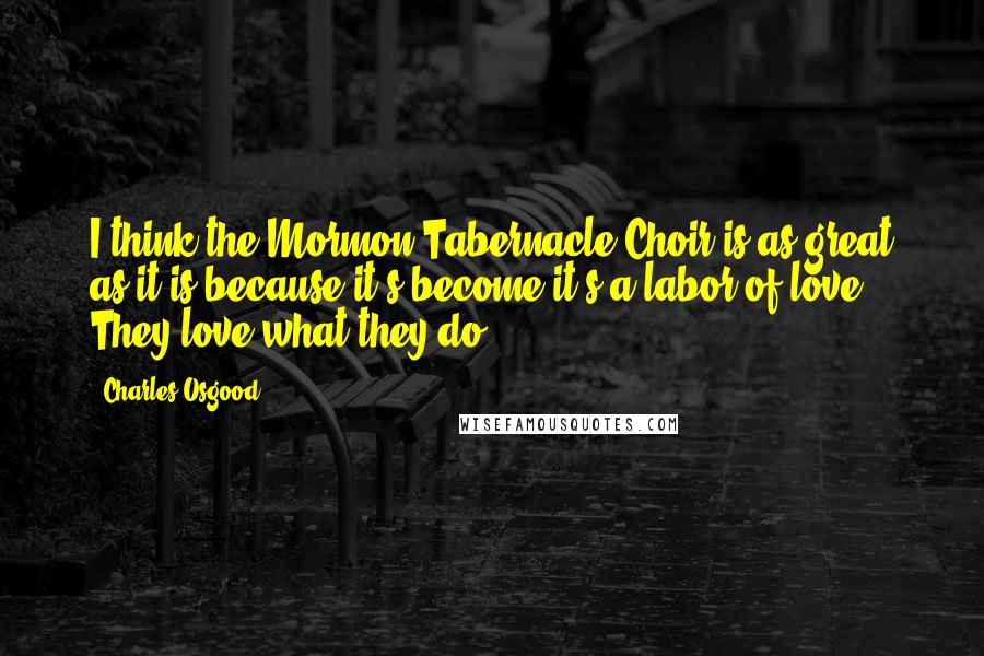 Charles Osgood Quotes: I think the Mormon Tabernacle Choir is as great as it is because it's become it's a labor of love. They love what they do.