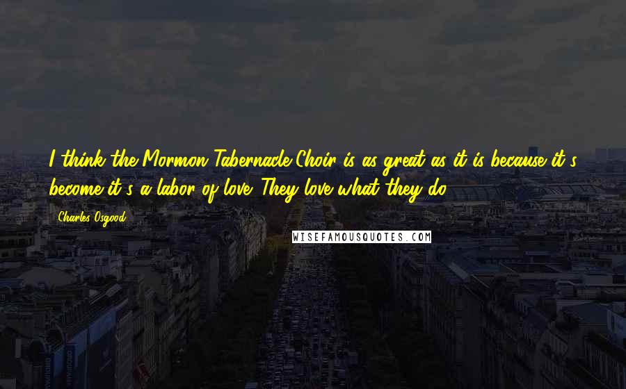 Charles Osgood Quotes: I think the Mormon Tabernacle Choir is as great as it is because it's become it's a labor of love. They love what they do.