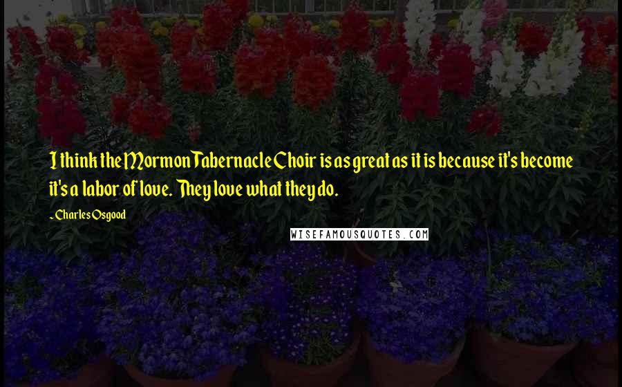 Charles Osgood Quotes: I think the Mormon Tabernacle Choir is as great as it is because it's become it's a labor of love. They love what they do.