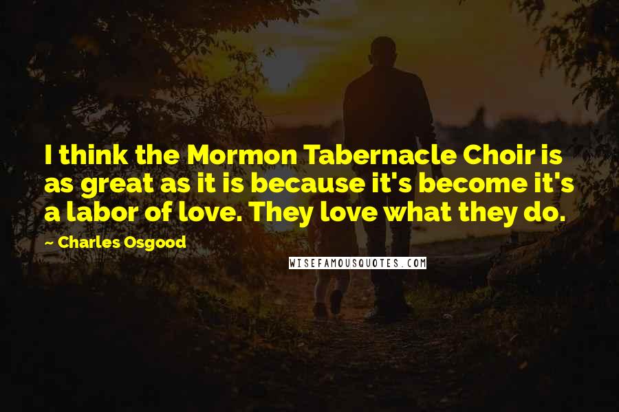 Charles Osgood Quotes: I think the Mormon Tabernacle Choir is as great as it is because it's become it's a labor of love. They love what they do.