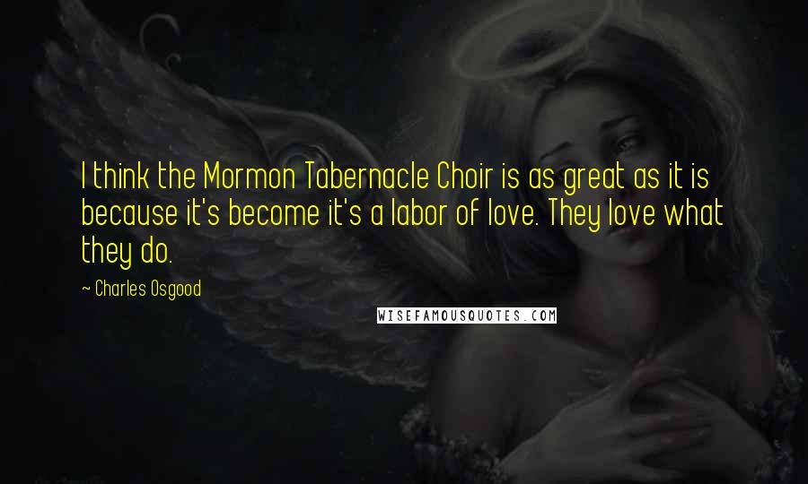 Charles Osgood Quotes: I think the Mormon Tabernacle Choir is as great as it is because it's become it's a labor of love. They love what they do.