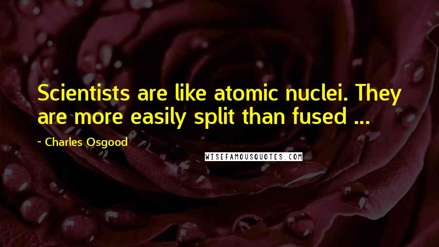 Charles Osgood Quotes: Scientists are like atomic nuclei. They are more easily split than fused ...