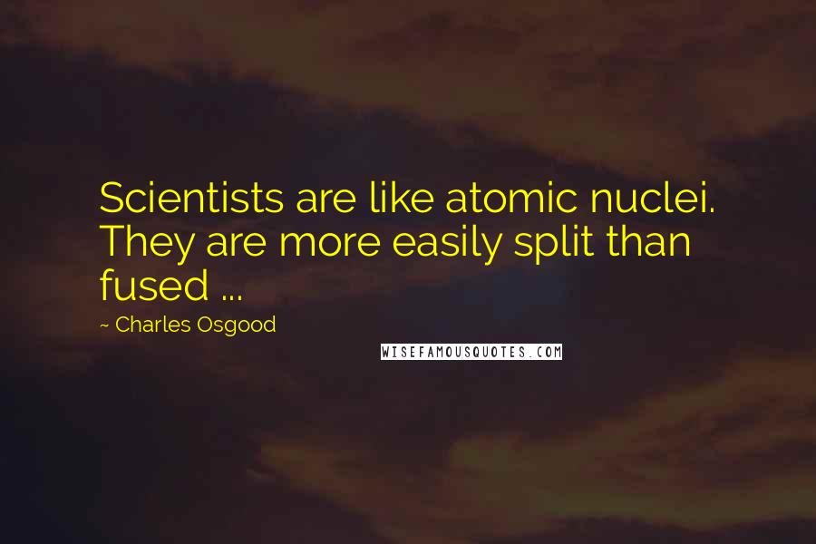 Charles Osgood Quotes: Scientists are like atomic nuclei. They are more easily split than fused ...