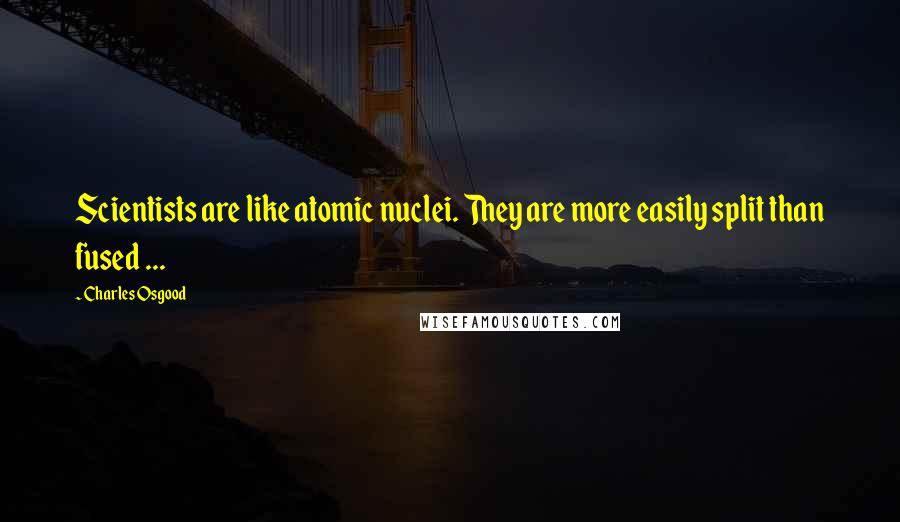Charles Osgood Quotes: Scientists are like atomic nuclei. They are more easily split than fused ...