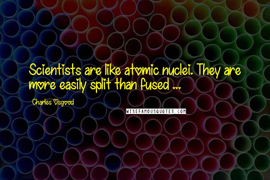 Charles Osgood Quotes: Scientists are like atomic nuclei. They are more easily split than fused ...