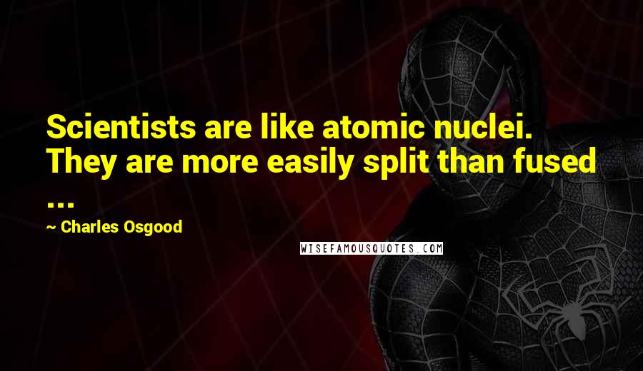 Charles Osgood Quotes: Scientists are like atomic nuclei. They are more easily split than fused ...