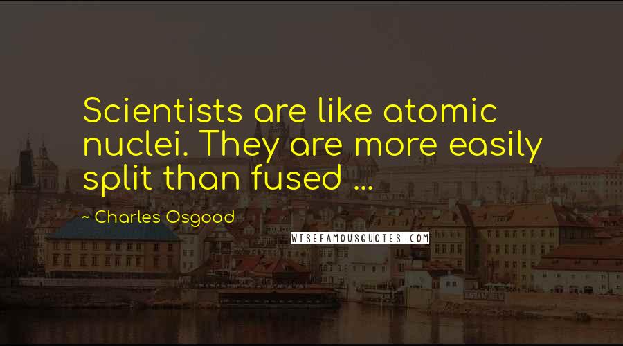 Charles Osgood Quotes: Scientists are like atomic nuclei. They are more easily split than fused ...