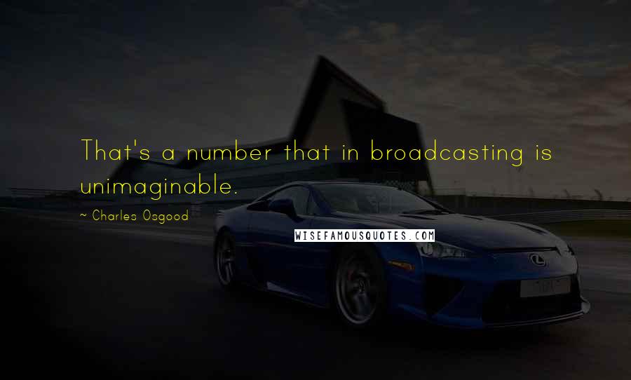 Charles Osgood Quotes: That's a number that in broadcasting is unimaginable.