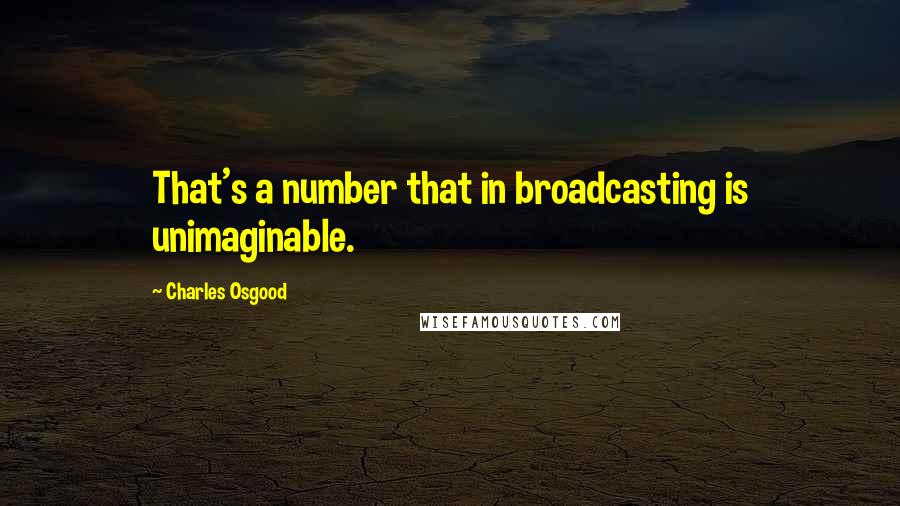 Charles Osgood Quotes: That's a number that in broadcasting is unimaginable.