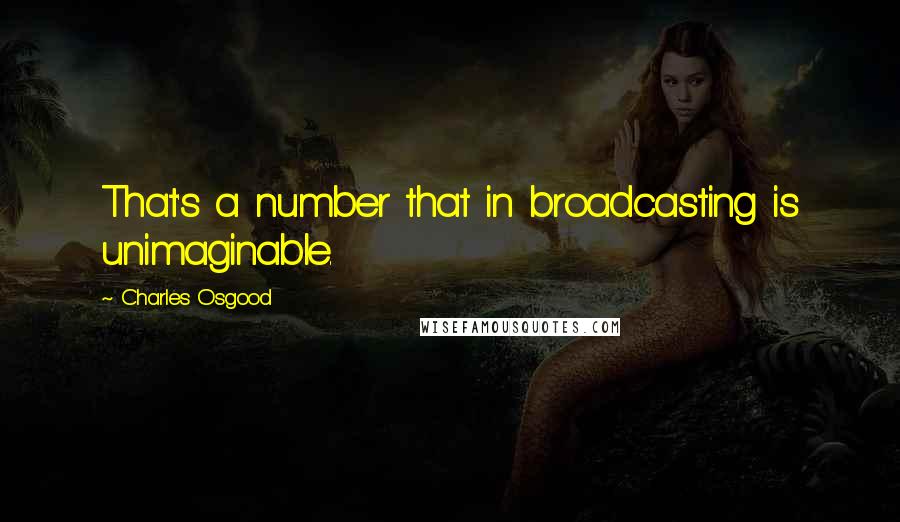 Charles Osgood Quotes: That's a number that in broadcasting is unimaginable.