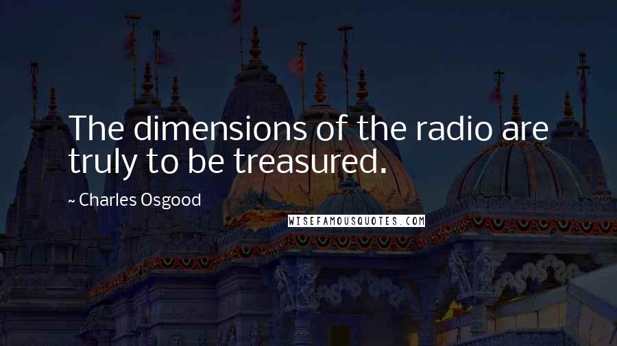 Charles Osgood Quotes: The dimensions of the radio are truly to be treasured.