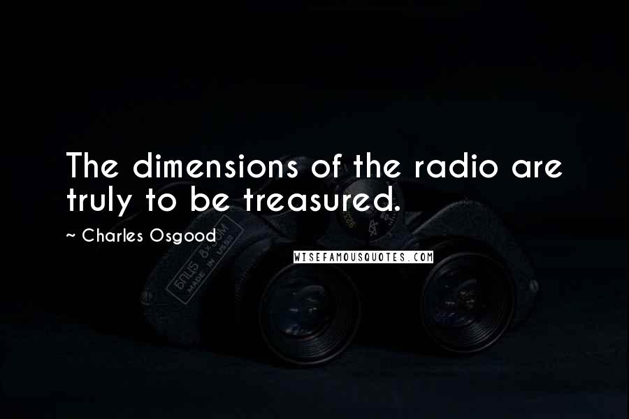 Charles Osgood Quotes: The dimensions of the radio are truly to be treasured.