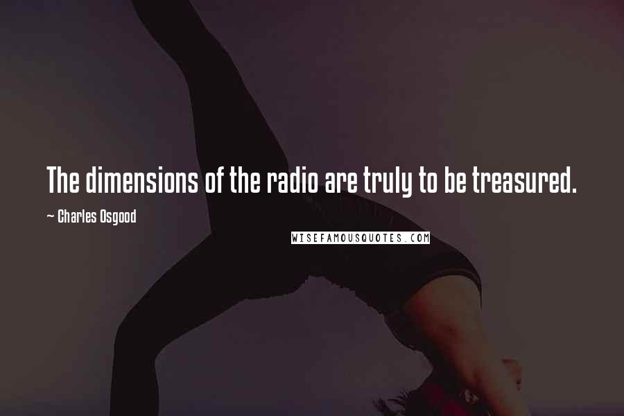 Charles Osgood Quotes: The dimensions of the radio are truly to be treasured.