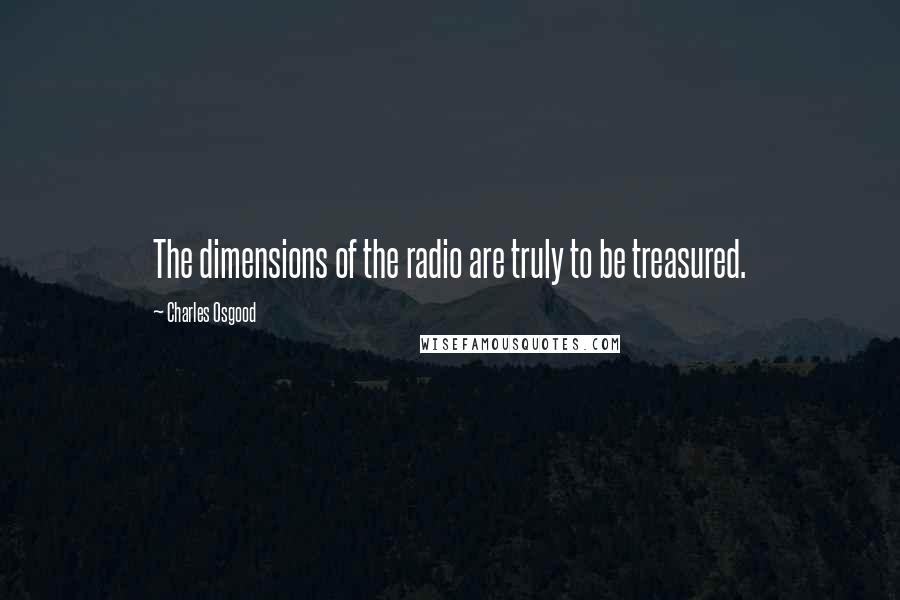 Charles Osgood Quotes: The dimensions of the radio are truly to be treasured.