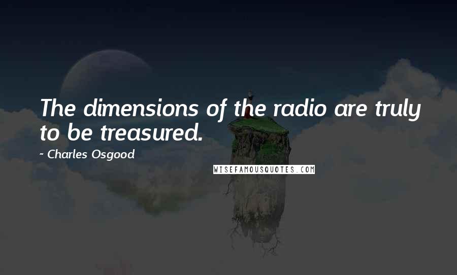 Charles Osgood Quotes: The dimensions of the radio are truly to be treasured.