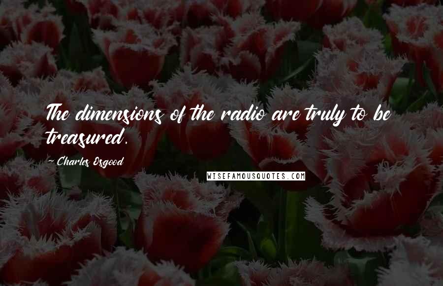 Charles Osgood Quotes: The dimensions of the radio are truly to be treasured.