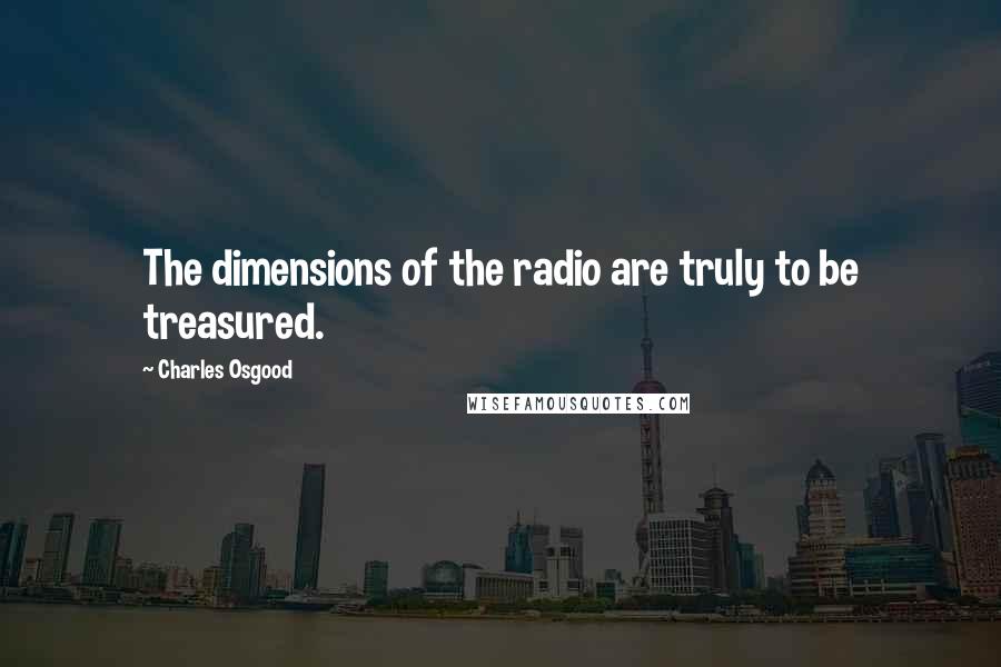 Charles Osgood Quotes: The dimensions of the radio are truly to be treasured.