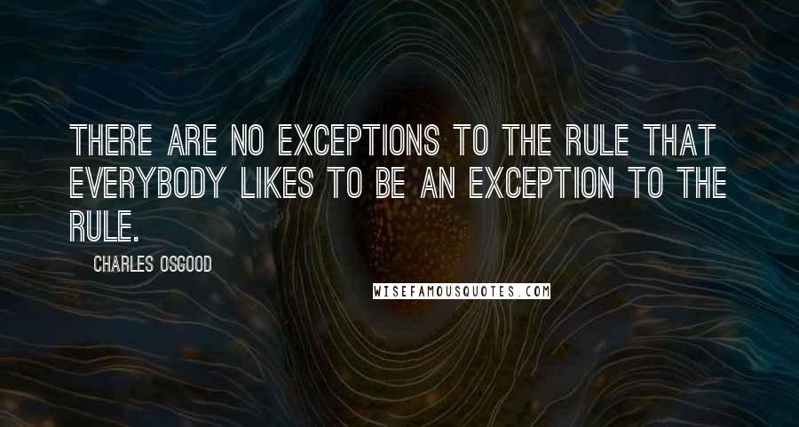 Charles Osgood Quotes: There are no exceptions to the rule that everybody likes to be an exception to the rule.