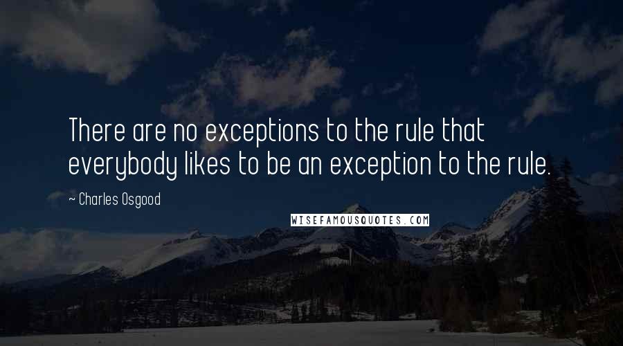 Charles Osgood Quotes: There are no exceptions to the rule that everybody likes to be an exception to the rule.