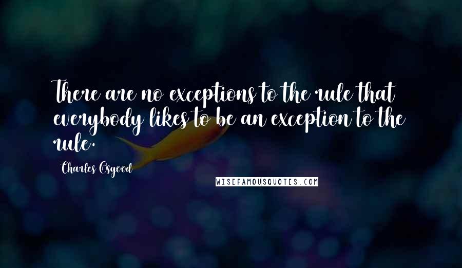 Charles Osgood Quotes: There are no exceptions to the rule that everybody likes to be an exception to the rule.