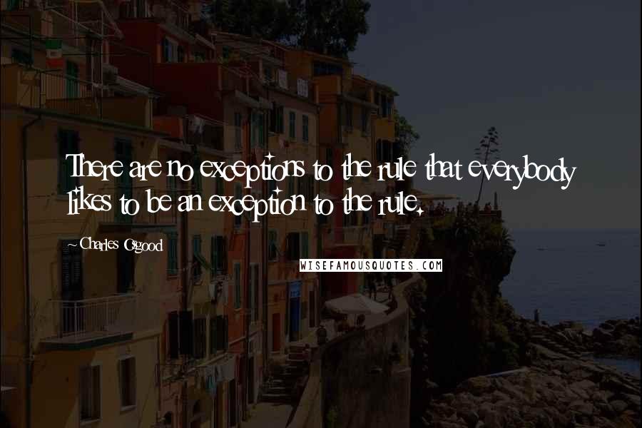 Charles Osgood Quotes: There are no exceptions to the rule that everybody likes to be an exception to the rule.