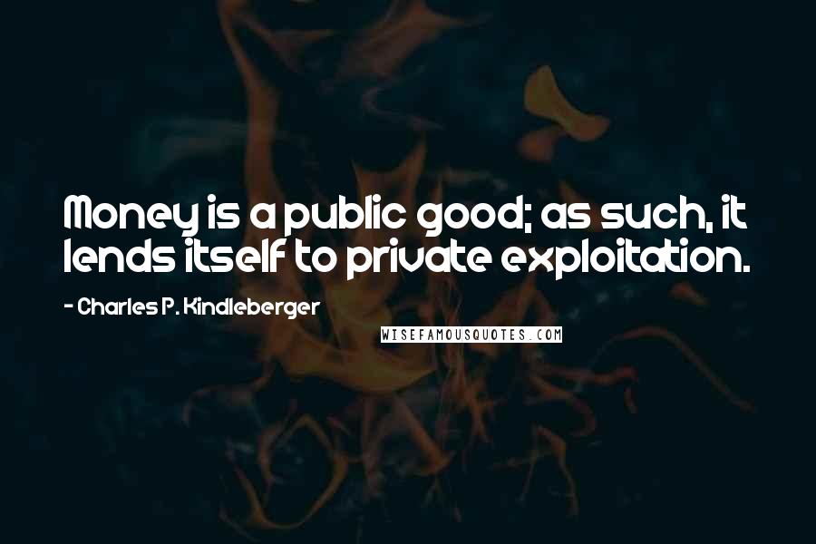 Charles P. Kindleberger Quotes: Money is a public good; as such, it lends itself to private exploitation.