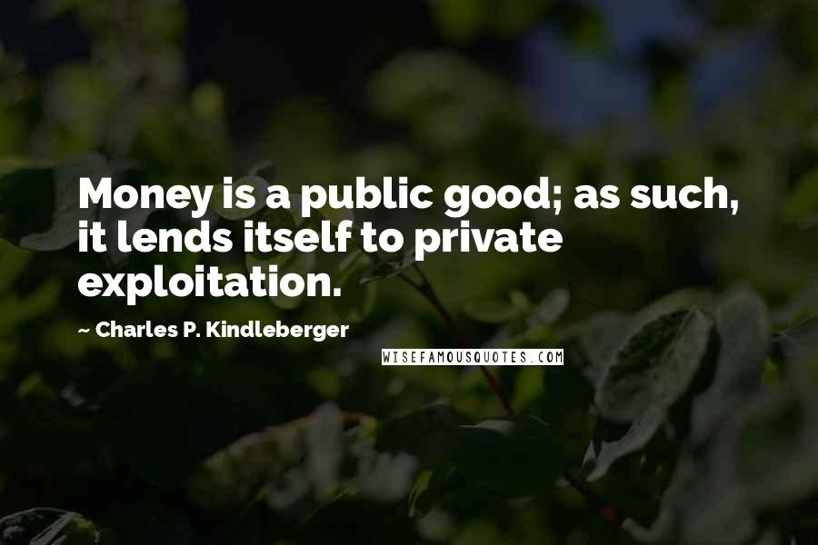 Charles P. Kindleberger Quotes: Money is a public good; as such, it lends itself to private exploitation.