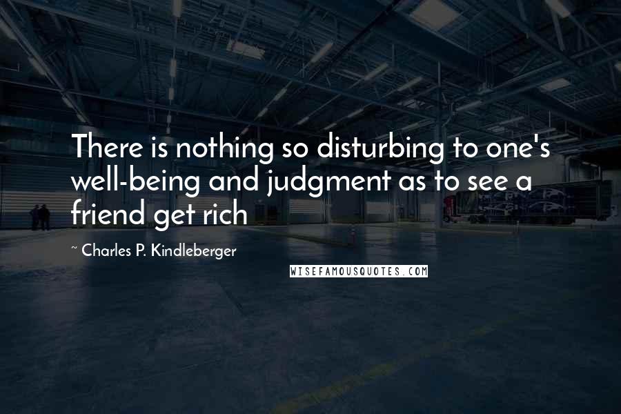 Charles P. Kindleberger Quotes: There is nothing so disturbing to one's well-being and judgment as to see a friend get rich