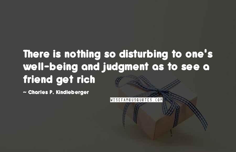 Charles P. Kindleberger Quotes: There is nothing so disturbing to one's well-being and judgment as to see a friend get rich