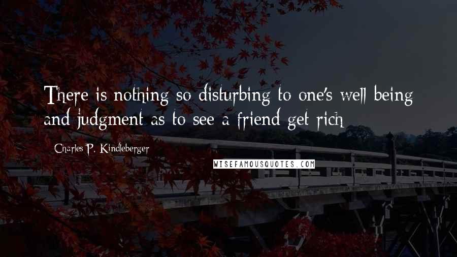 Charles P. Kindleberger Quotes: There is nothing so disturbing to one's well-being and judgment as to see a friend get rich