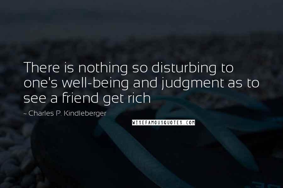 Charles P. Kindleberger Quotes: There is nothing so disturbing to one's well-being and judgment as to see a friend get rich