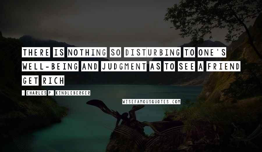 Charles P. Kindleberger Quotes: There is nothing so disturbing to one's well-being and judgment as to see a friend get rich