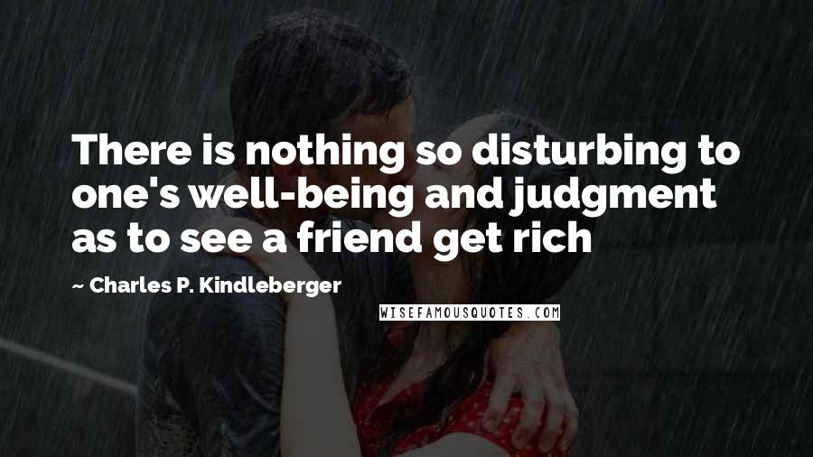 Charles P. Kindleberger Quotes: There is nothing so disturbing to one's well-being and judgment as to see a friend get rich
