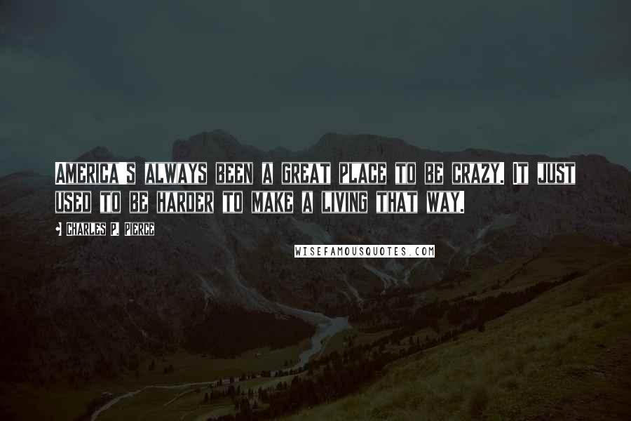 Charles P. Pierce Quotes: America's always been a great place to be crazy. It just used to be harder to make a living that way.
