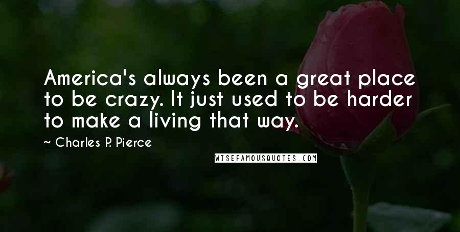 Charles P. Pierce Quotes: America's always been a great place to be crazy. It just used to be harder to make a living that way.