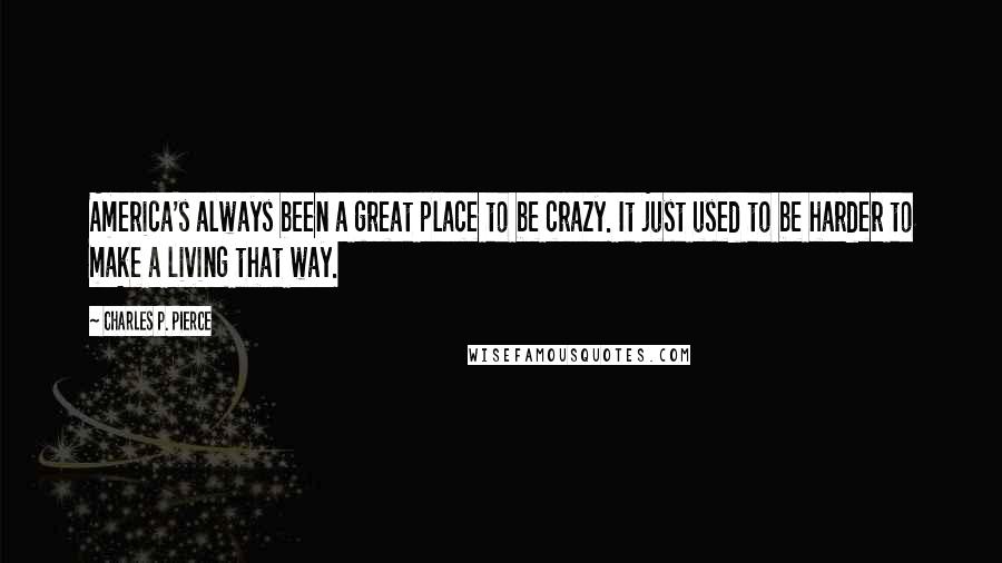 Charles P. Pierce Quotes: America's always been a great place to be crazy. It just used to be harder to make a living that way.