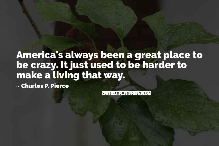 Charles P. Pierce Quotes: America's always been a great place to be crazy. It just used to be harder to make a living that way.