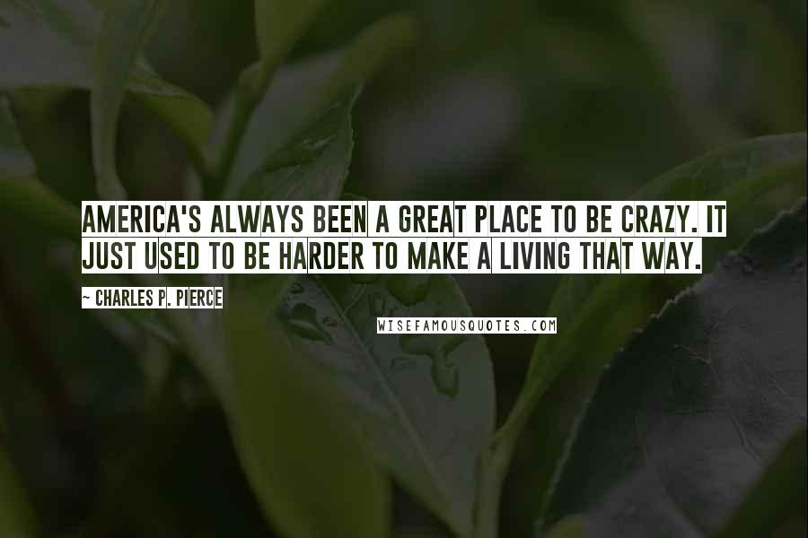 Charles P. Pierce Quotes: America's always been a great place to be crazy. It just used to be harder to make a living that way.