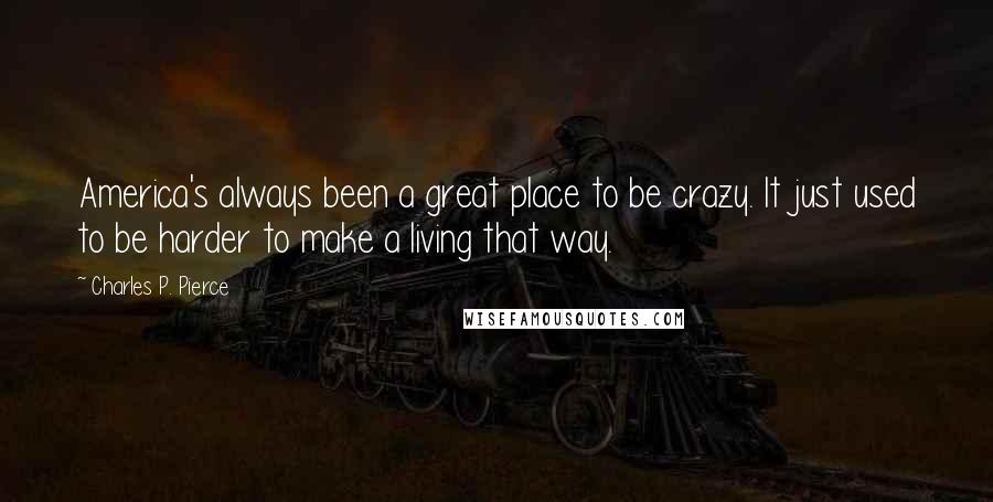 Charles P. Pierce Quotes: America's always been a great place to be crazy. It just used to be harder to make a living that way.