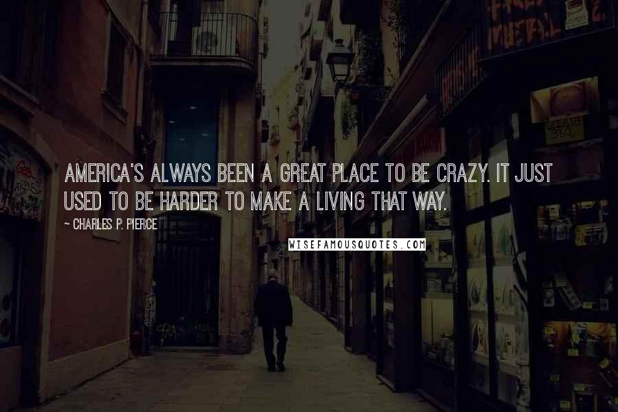 Charles P. Pierce Quotes: America's always been a great place to be crazy. It just used to be harder to make a living that way.