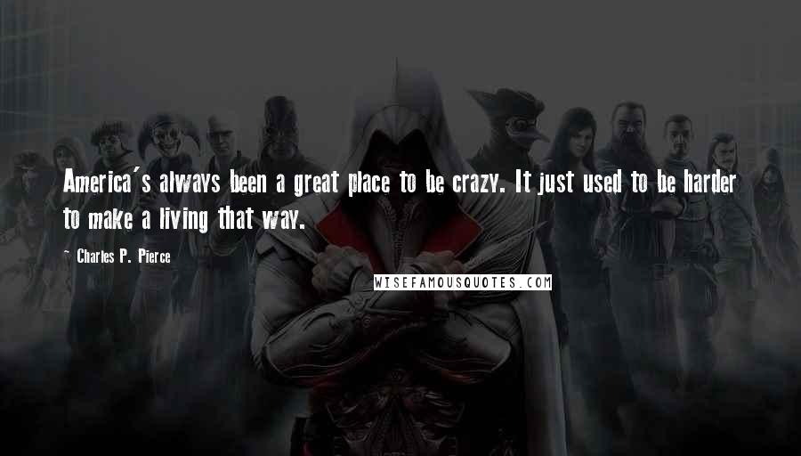 Charles P. Pierce Quotes: America's always been a great place to be crazy. It just used to be harder to make a living that way.