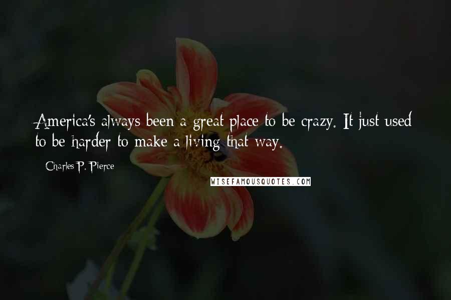 Charles P. Pierce Quotes: America's always been a great place to be crazy. It just used to be harder to make a living that way.