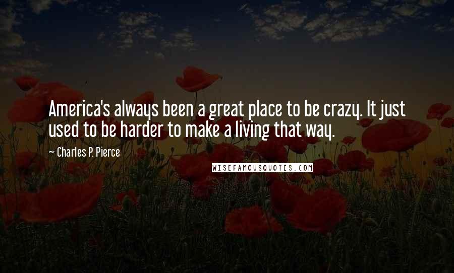 Charles P. Pierce Quotes: America's always been a great place to be crazy. It just used to be harder to make a living that way.