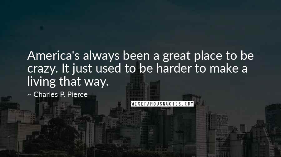 Charles P. Pierce Quotes: America's always been a great place to be crazy. It just used to be harder to make a living that way.