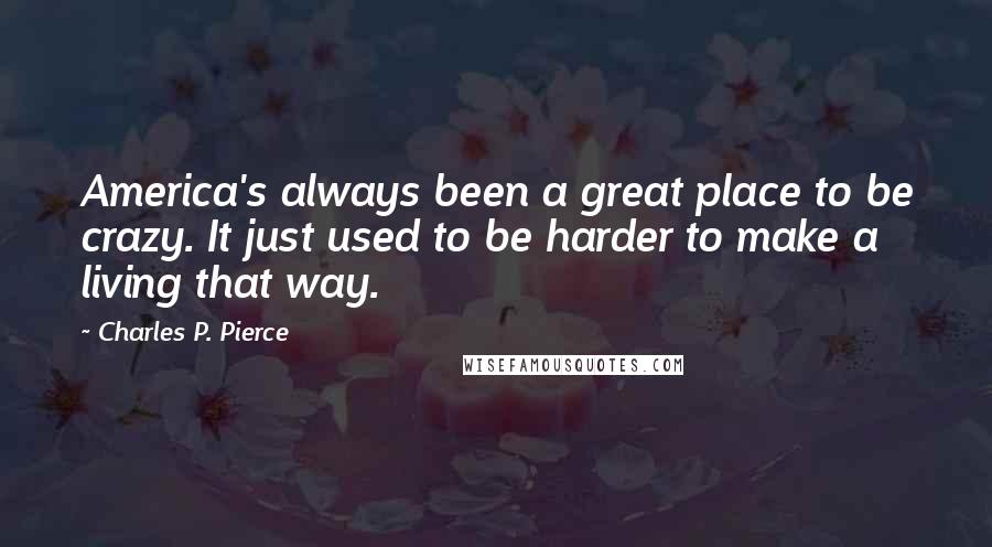 Charles P. Pierce Quotes: America's always been a great place to be crazy. It just used to be harder to make a living that way.