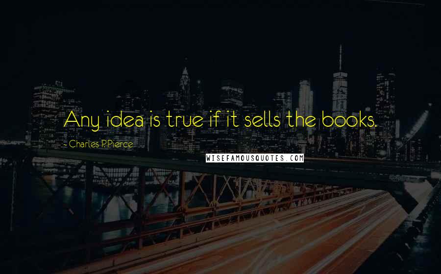 Charles P. Pierce Quotes: Any idea is true if it sells the books.