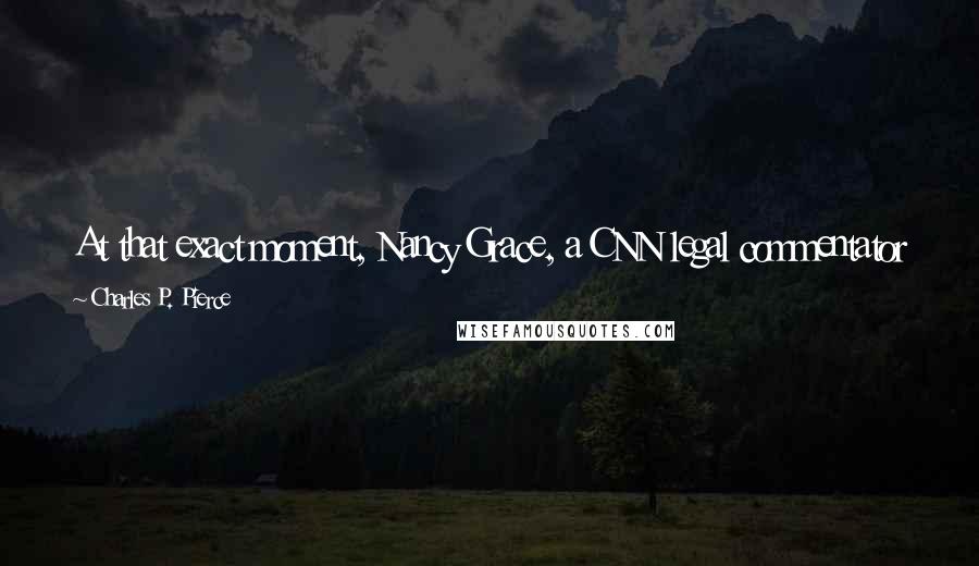 Charles P. Pierce Quotes: At that exact moment, Nancy Grace, a CNN legal commentator who combines the nuance of a sledgehammer with the social graces of a harpy..