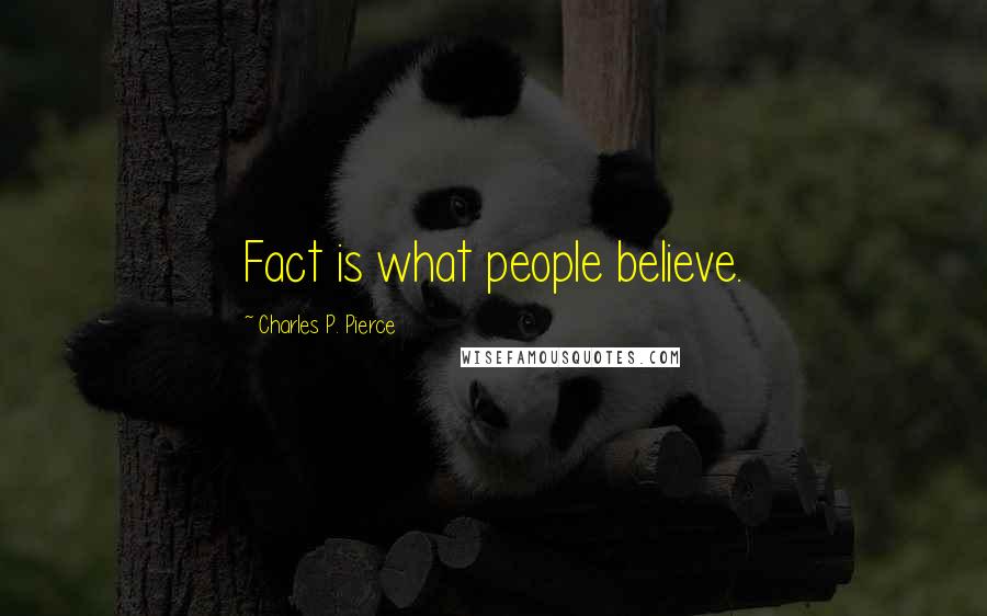 Charles P. Pierce Quotes: Fact is what people believe.