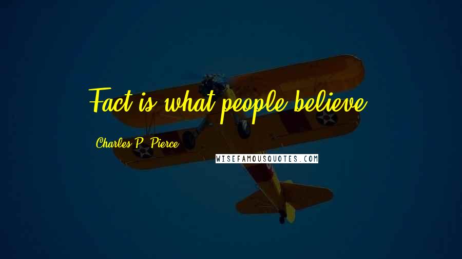 Charles P. Pierce Quotes: Fact is what people believe.